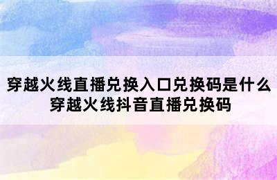 穿越火线直播兑换入口兑换码是什么 穿越火线抖音直播兑换码